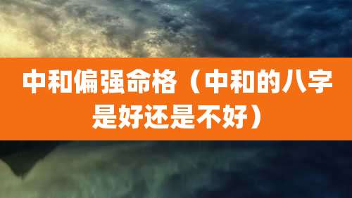 中和偏强命格(中和的八字是好还是不好)