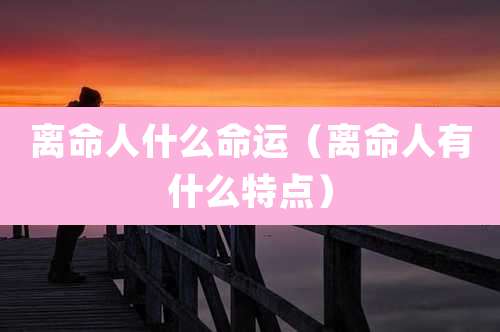 离命人什么命运(离命人有什么特点)