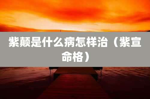 紫颠是什么病怎样治(紫宣命格)