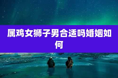 属鸡女狮子男合适吗婚姻如何