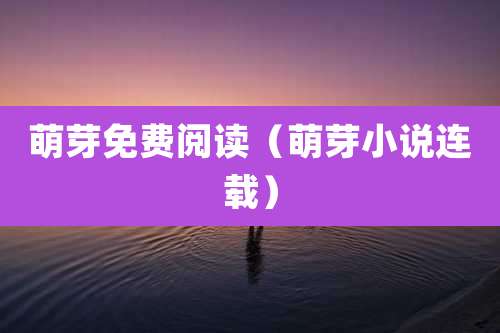 萌芽免费阅读（萌芽小说连载）