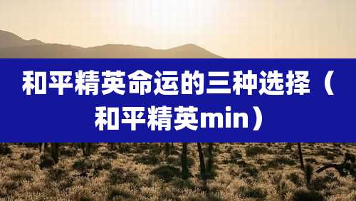 和平精英命运的三种选择(和平精英min)