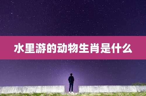 水里游的动物生肖是什么