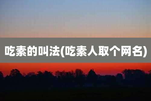 吃素的叫法(吃素人取个网名)