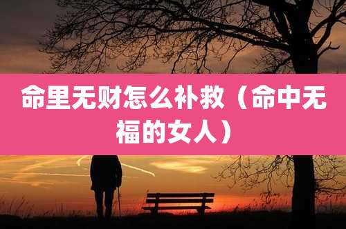命里无财怎么补救(命中无福的女人)