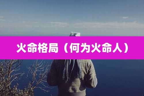 火命格局(何为火命人)
