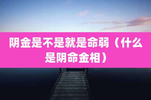 阴金是不是就是命弱（什么是阴命金相）