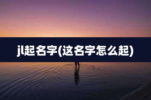 jl起名字(这名字怎么起)