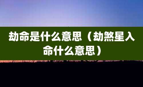 劫命是什么意思(劫煞星入命什么意思)