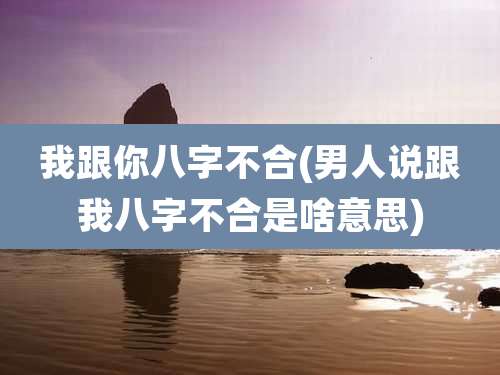 我跟你八字不合(男人说跟我八字不合是啥意思)