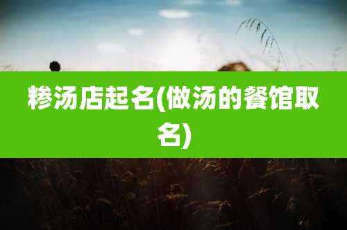 糁汤店起名(做汤的餐馆取名)