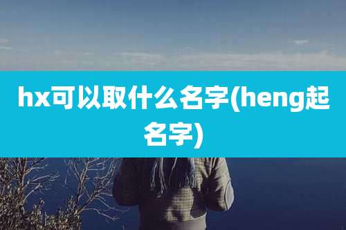 hx可以取什么名字(heng起名字)
