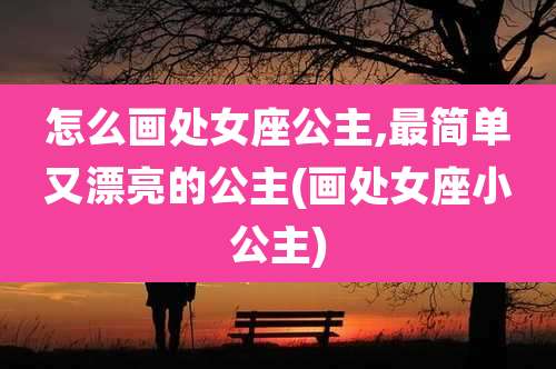 怎么画处女座公主,最简单又漂亮的公主(画处女座小公主)