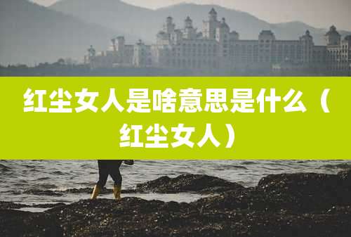 红尘女人是啥意思是什么(红尘女人)