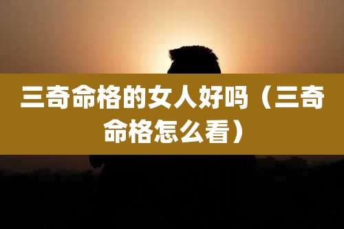 三奇命格的女人好吗(三奇命格怎么看)