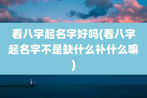看八字起名字好吗(看八字起名字不是缺什么补什么嘛)