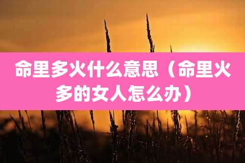 命里多火什么意思(命里火多的女人怎么办)