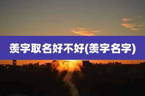 羡字取名好不好(羡字名字)