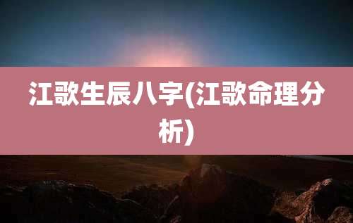 江歌生辰八字(江歌命理分析)