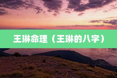 王琳命理(王琳的八字)