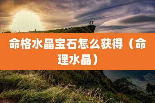 命格水晶宝石怎么获得(命理水晶)