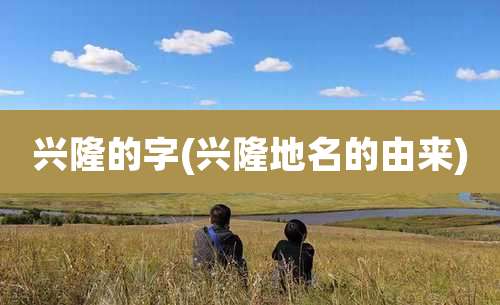 兴隆的字(兴隆地名的由来)