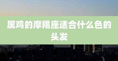 属鸡的摩羯座适合什么色的头发