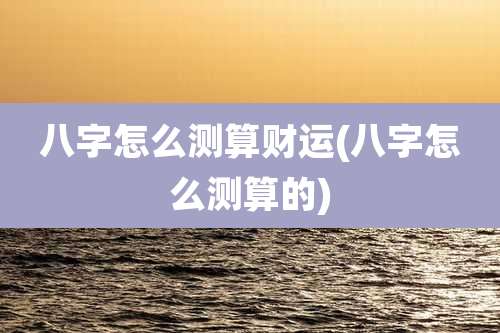 八字怎么测算财运(八字怎么测算的)