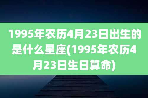 1995年农历4月23日出生的是什么星座(1995年农历4月23日生日算命)