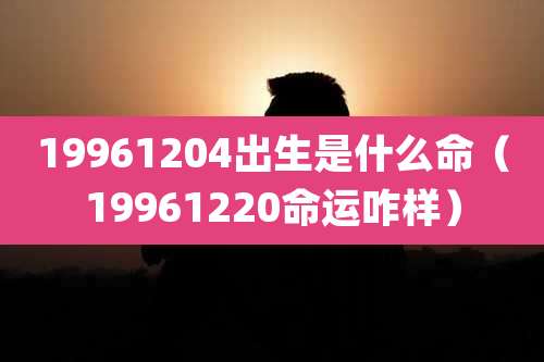 19961204出生是什么命(19961220命运咋样)