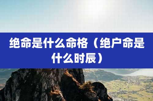 绝命是什么命格(绝户命是什么时辰)