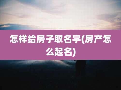 怎样给房子取名字(房产怎么起名)