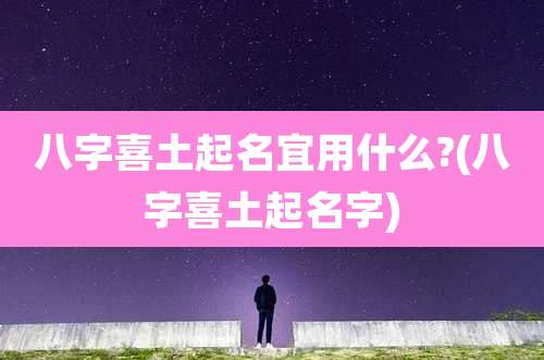 八字喜土起名宜用什么?(八字喜土起名字)