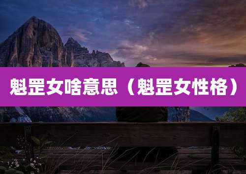 魁罡女啥意思(魁罡女性格)