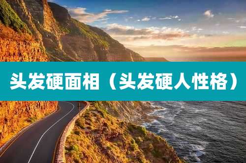 头发硬面相(头发硬人性格)