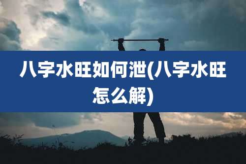 八字水旺如何泄(八字水旺怎么解)