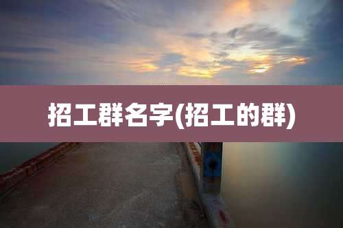 招工群名字(招工的群)