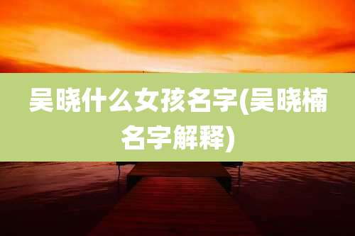 吴晓什么女孩名字(吴晓楠名字解释)