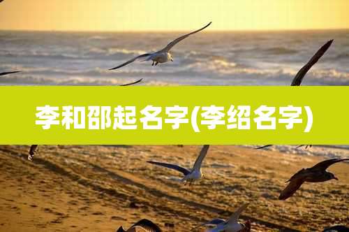 李和邵起名字(李绍名字)