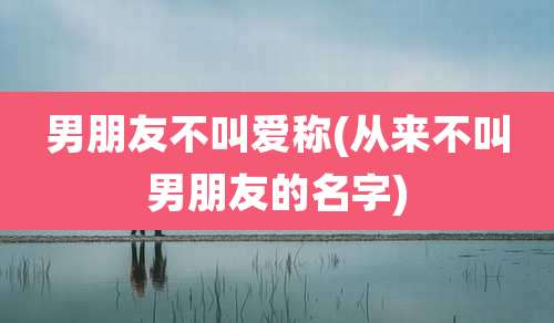 男朋友不叫爱称(从来不叫男朋友的名字)
