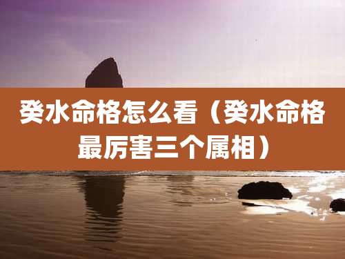 癸水命格怎么看(癸水命格最厉害三个属相)