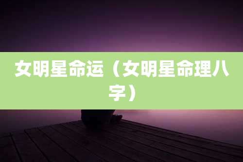 女明星命运(女明星命理八字)