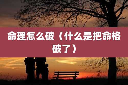 命理怎么破(什么是把命格破了)