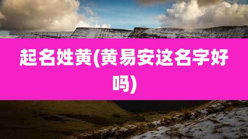 起名姓黄(黄易安这名字好吗)