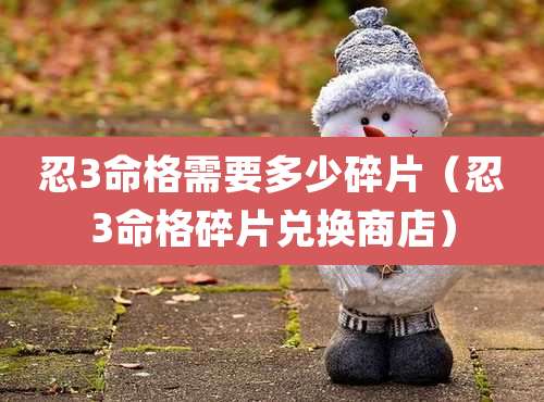 忍3命格需要多少碎片(忍3命格碎片兑换商店)