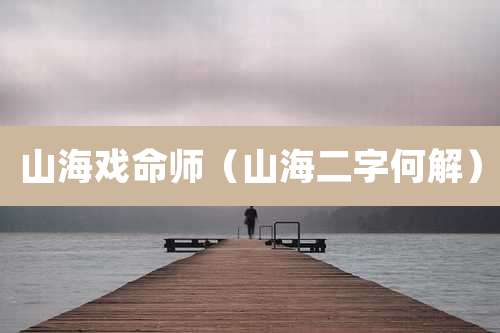 山海戏命师(山海二字何解)