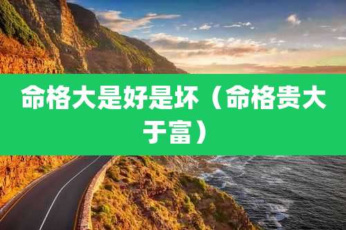 命格大是好是坏(命格贵大于富)