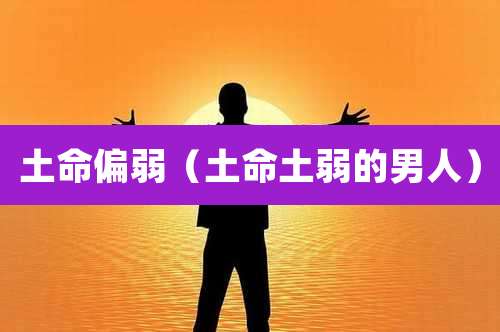 土命偏弱(土命土弱的男人)