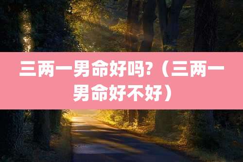 三两一男命好吗?(三两一男命好不好)