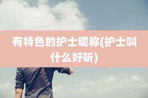 有特色的护士昵称(护士叫什么好听)